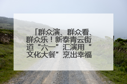 群众演、群众看、群众乐！新泰青云街道“六一”汇演用“文化大餐”烹出幸福“烟火气”