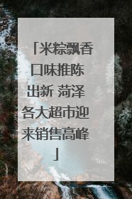 米粽飘香 口味推陈出新 菏泽各大超市迎来销售高峰