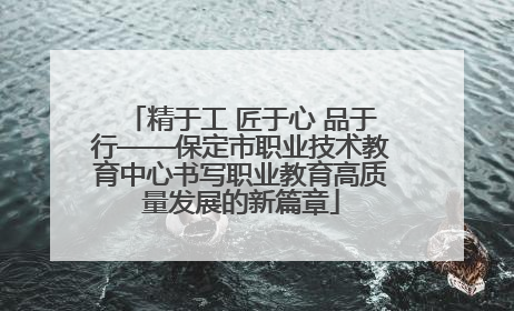精于工 匠于心 品于行——保定市职业技术教育中心书写职业教育高质量发展的新篇章