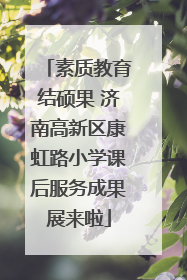 素质教育结硕果 济南高新区康虹路小学课后服务成果展来啦