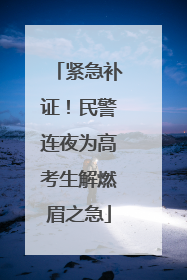 紧急补证！民警连夜为高考生解燃眉之急
