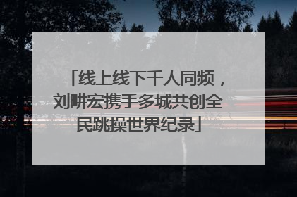 线上线下千人同频，刘畊宏携手多城共创全民跳操世界纪录