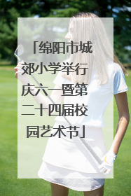 绵阳市城郊小学举行庆六一暨第二十四届校园艺术节