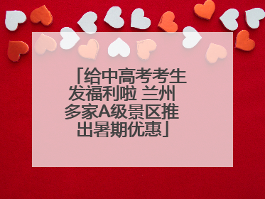 给中高考考生发福利啦 兰州多家A级景区推出暑期优惠