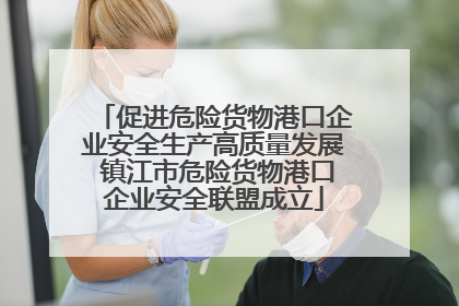 促进危险货物港口企业安全生产高质量发展 镇江市危险货物港口企业安全联盟成立