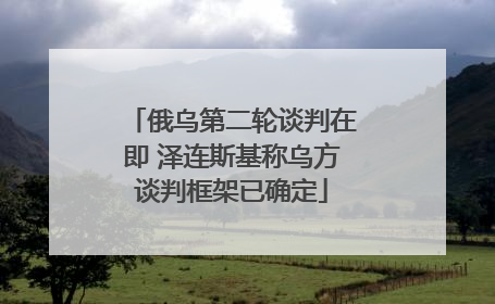 俄乌第二轮谈判在即 泽连斯基称乌方谈判框架已确定