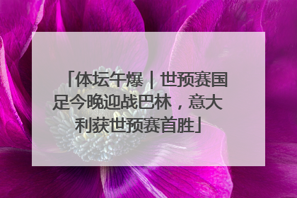 体坛午爆｜世预赛国足今晚迎战巴林，意大利获世预赛首胜