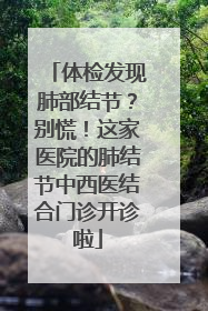 体检发现肺部结节？别慌！这家医院的肺结节中西医结合门诊开诊啦