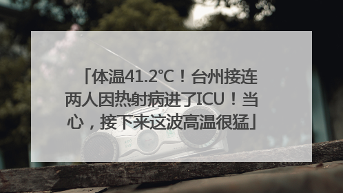 体温41.2℃！台州接连两人因热射病进了ICU！当心，接下来这波高温很猛