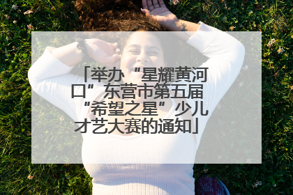 举办“星耀黄河口”东营市第五届“希望之星”少儿才艺大赛的通知
