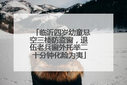 临沂四岁幼童悬空三楼防盗窗，退伍老兵窗外托举二十分钟化险为夷