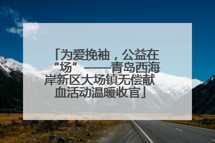 为爱挽袖，公益在“场”——青岛西海岸新区大场镇无偿献血活动温暖收官