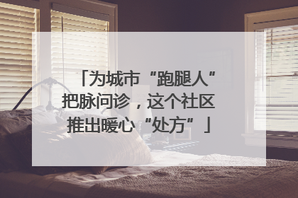 为城市“跑腿人”把脉问诊，这个社区推出暖心“处方”