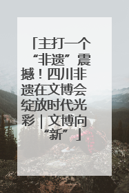 主打一个“非遗”震撼！四川非遗在文博会绽放时代光彩｜文博向“新”