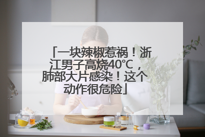 一块辣椒惹祸！浙江男子高烧40℃，肺部大片感染！这个动作很危险