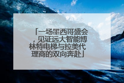 一场墨西哥盛会，见证远大智能博林特电梯与拉美代理商的双向奔赴