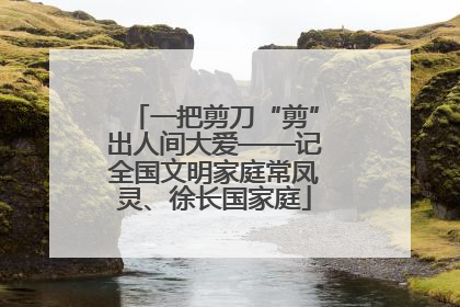 一把剪刀“剪”出人间大爱——记全国文明家庭常凤灵、徐长国家庭