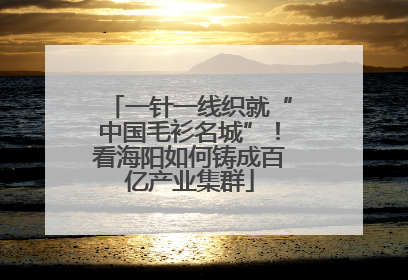 一针一线织就“中国毛衫名城”！看海阳如何铸成百亿产业集群