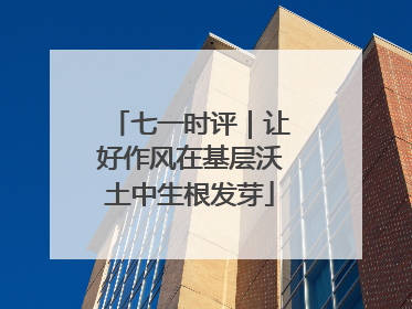 七一时评｜让好作风在基层沃土中生根发芽