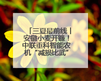 三夏最前线丨安徽小麦开镰！中联重科智能农机“减损比武”秀实力