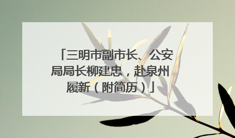 三明市副市长、公安局局长柳建忠，赴泉州履新（附简历）