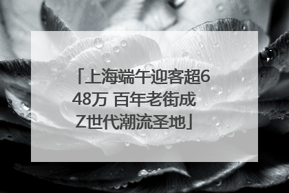 上海端午迎客超648万 百年老街成Z世代潮流圣地