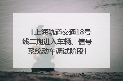 上海轨道交通18号线二期进入车辆、信号系统动车调试阶段
