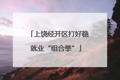 上饶经开区打好稳就业“组合拳”