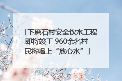 下磨石村安全饮水工程即将竣工 960余名村民将喝上“放心水”