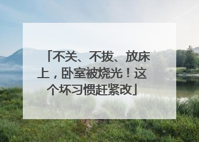 不关、不拔、放床上，卧室被烧光！这个坏习惯赶紧改
