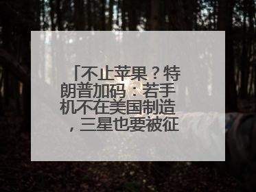 不止苹果？特朗普加码：若手机不在美国制造，三星也要被征25%关税！