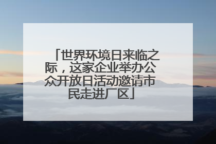 世界环境日来临之际，这家企业举办公众开放日活动邀请市民走进厂区