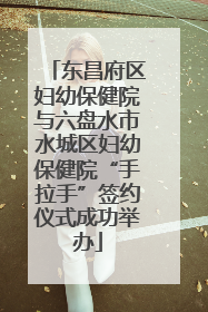 东昌府区妇幼保健院与六盘水市水城区妇幼保健院“手拉手”签约仪式成功举办