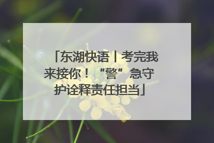 东湖快语丨考完我来接你！“警”急守护诠释责任担当