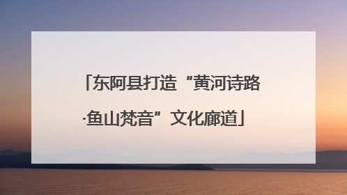 东阿县打造“黄河诗路·鱼山梵音”文化廊道