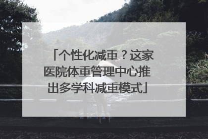 个性化减重？这家医院体重管理中心推出多学科减重模式