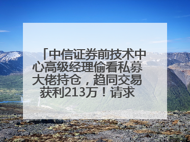 中信证券前技术中心高级经理偷看私募大佬持仓，趋同交易获利213万！请求减免处罚无效，被罚没426万