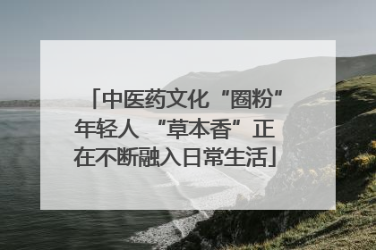 中医药文化“圈粉”年轻人 “草本香”正在不断融入日常生活