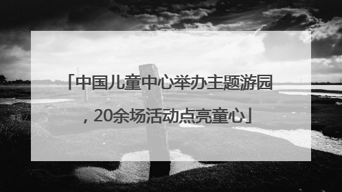 中国儿童中心举办主题游园，20余场活动点亮童心