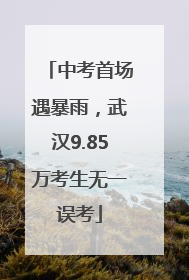 中考首场遇暴雨，武汉9.85万考生无一误考