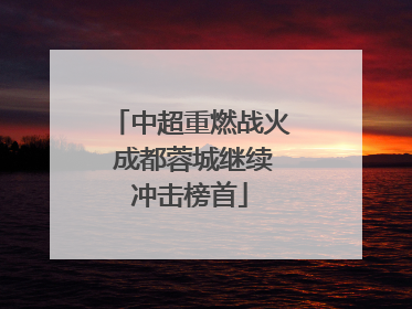 中超重燃战火 成都蓉城继续冲击榜首