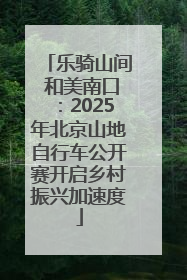 乐骑山间 和美南口：2025年北京山地自行车公开赛开启乡村振兴加速度