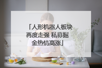 人形机器人板块再度走强 私募掘金热情高涨