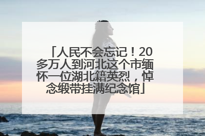人民不会忘记！20多万人到河北这个市缅怀一位湖北籍英烈，悼念缎带挂满纪念馆