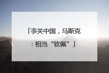 事关中国，马斯克：相当“钦佩”