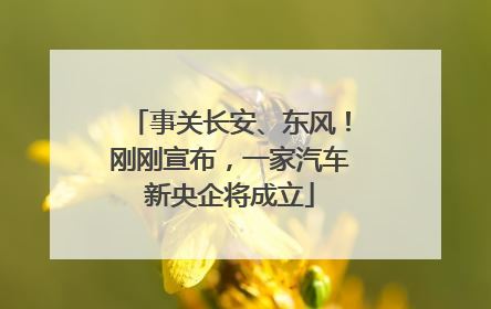 事关长安、东风！刚刚宣布，一家汽车新央企将成立