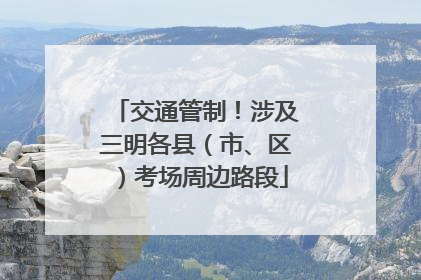 交通管制！涉及三明各县（市、区）考场周边路段