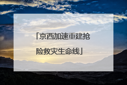 京西加速重建抢险救灾生命线