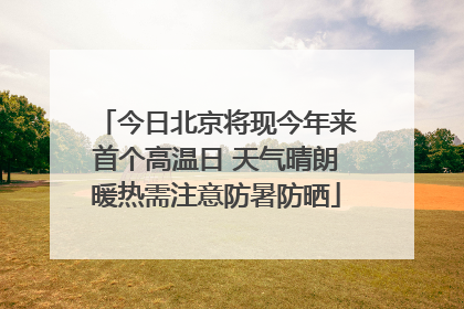 今日北京将现今年来首个高温日 天气晴朗暖热需注意防暑防晒
