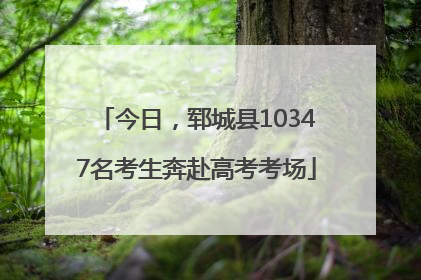 今日，郓城县10347名考生奔赴高考考场